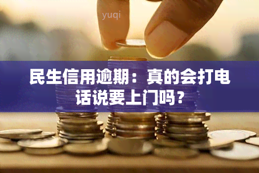 民生信用逾期：真的会打电话说要上门吗？