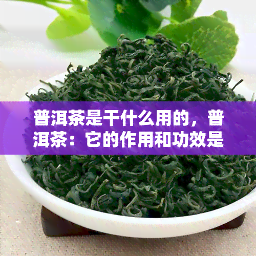 普洱茶是干什么用的，普洱茶：它的作用和功效是什么？