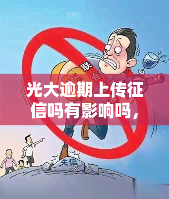 光大逾期上传吗有影响吗，光大逾期是否会上报？会对个人信用产生什么影响？