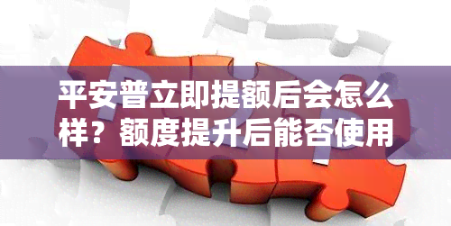 平安普立即提额后会怎么样？额度提升后能否使用？解析提升额度的条件与影响