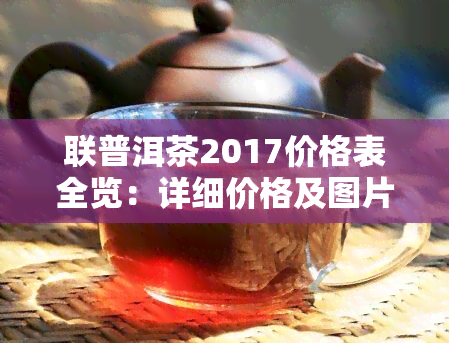 联普洱茶2017价格表全览：详细价格及图片信息