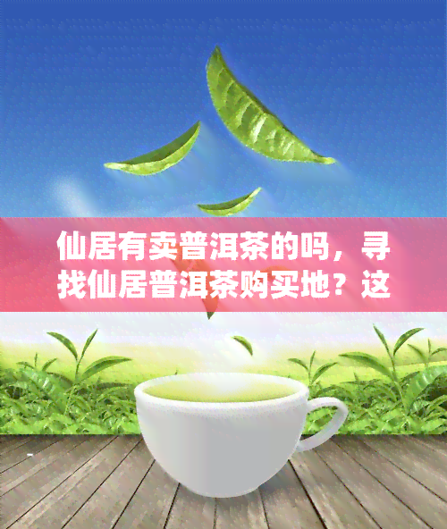 仙居有卖普洱茶的吗，寻找仙居普洱茶购买地？这里有你需要的答案！