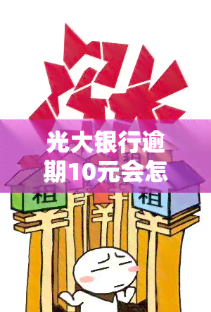 光大银行逾期10元会怎么样，光大银行逾期10元的后果是什么？