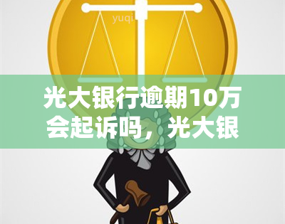 光大银行逾期10万会起诉吗，光大银行：逾期10万元是否会被起诉？