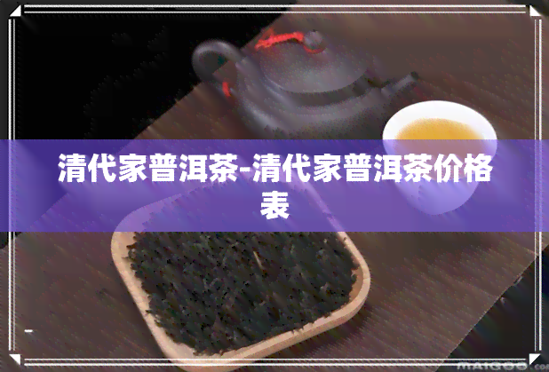 清代家普洱茶-清代家普洱茶价格表