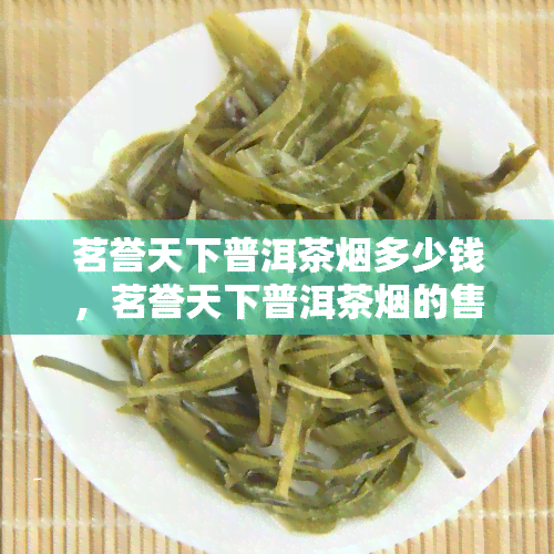 茗誉天下普洱茶烟多少钱，茗誉天下普洱茶烟的售价是多少？