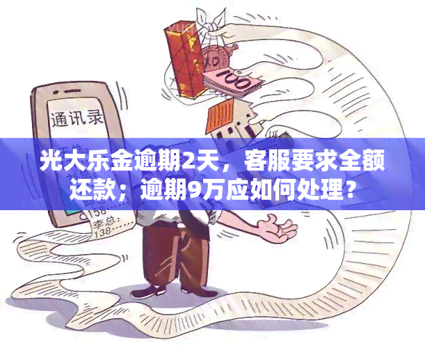 光大乐金逾期2天，客服要求全额还款；逾期9万应如何处理？