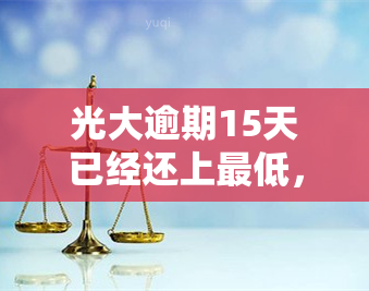 光大逾期15天已经还上更低，及时还款：光大逾期15天，已偿还更低额度