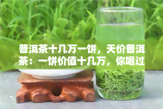 普洱茶十几万一饼，天价普洱茶：一饼价值十几万，你喝过吗？