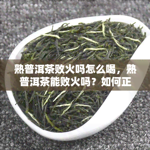 熟普洱茶败火吗怎么喝，熟普洱茶能败火吗？如何正确饮用？