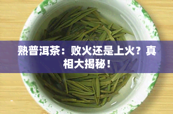 熟普洱茶：败火还是上火？真相大揭秘！