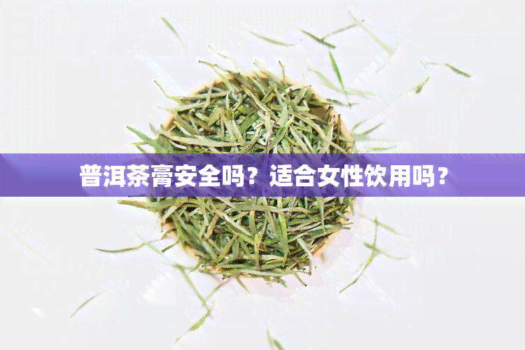 普洱茶膏安全吗？适合女性饮用吗？