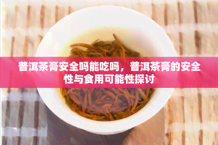 普洱茶膏安全吗能吃吗，普洱茶膏的安全性与食用可能性探讨