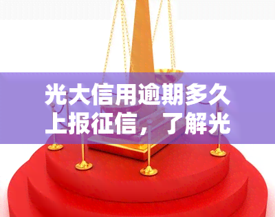 光大信用逾期多久上报，了解光大信用卡逾期的严重性：多久会上报到个人记录？