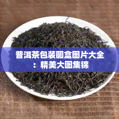 普洱茶包装圆盒图片大全：精美大图集锦