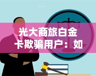 光大商旅白金卡欺骗用户：如何识别与解决？