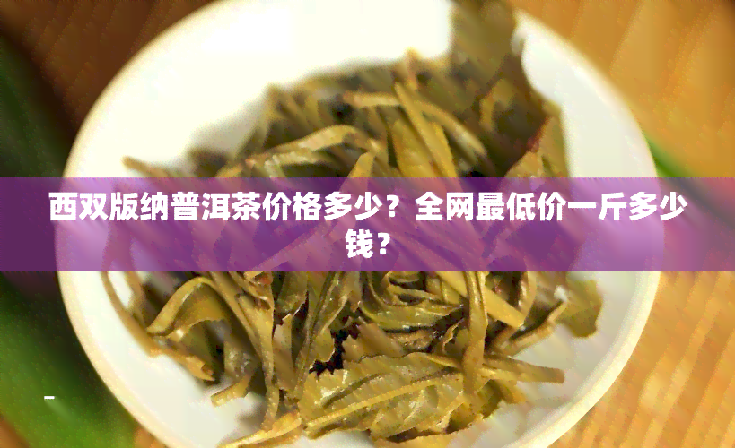 西双版纳普洱茶价格多少？全网更低价一斤多少钱？