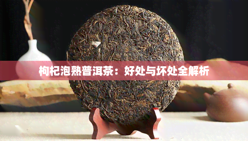 枸杞泡熟普洱茶：好处与坏处全解析