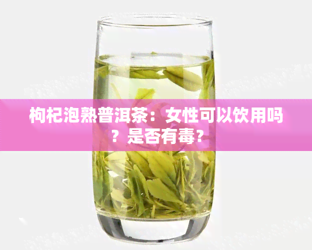 枸杞泡熟普洱茶：女性可以饮用吗？是否有？