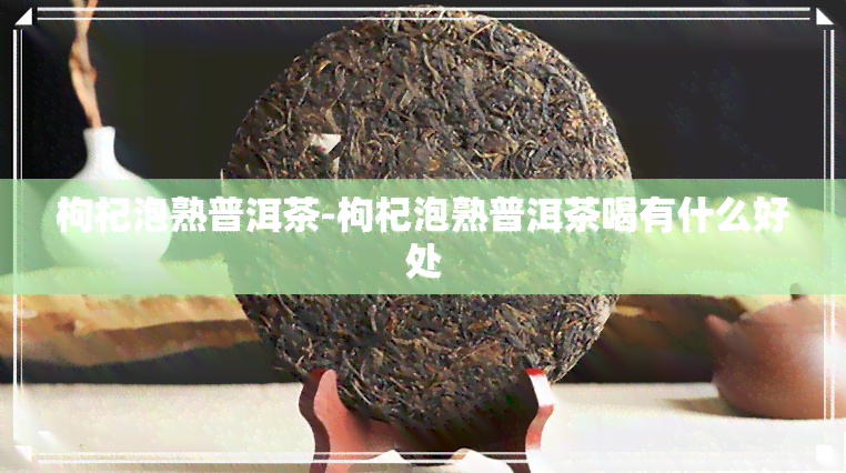 枸杞泡熟普洱茶-枸杞泡熟普洱茶喝有什么好处