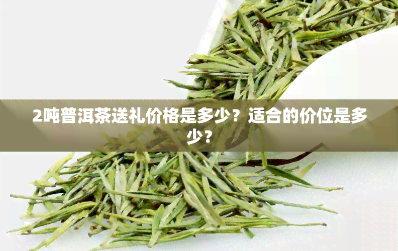 2吨普洱茶送礼价格是多少？适合的价位是多少？