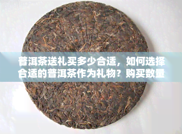 普洱茶送礼买多少合适，如何选择合适的普洱茶作为礼物？购买数量的建议