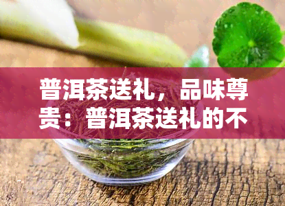 普洱茶送礼，品味尊贵：普洱茶送礼的不二之选