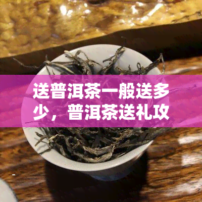 送普洱茶一般送多少，普洱茶送礼攻略：如何选择合适的数量？