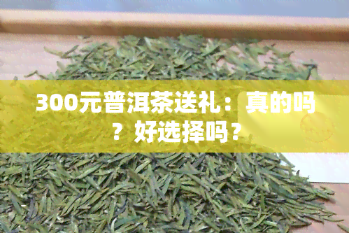 300元普洱茶送礼：真的吗？好选择吗？