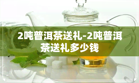 2吨普洱茶送礼-2吨普洱茶送礼多少钱