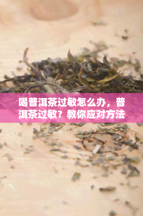 喝普洱茶过敏怎么办，普洱茶过敏？教你应对方法！