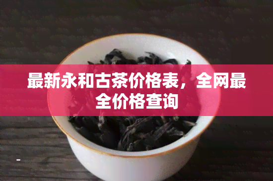 最新永和古茶价格表，全网最全价格查询