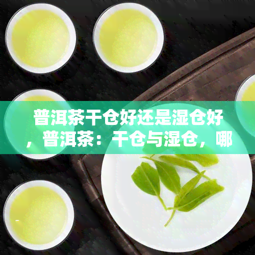 普洱茶干仓好还是湿仓好，普洱茶：干仓与湿仓，哪种更好？