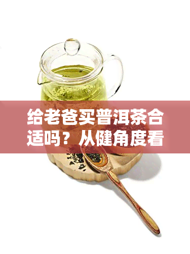 给老爸买普洱茶合适吗？从健角度看，有何优缺点？