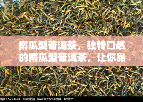 南瓜型普洱茶，独特口感的南瓜型普洱茶，让你品味不一样的云南风情