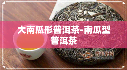 大南瓜形普洱茶-南瓜型普洱茶