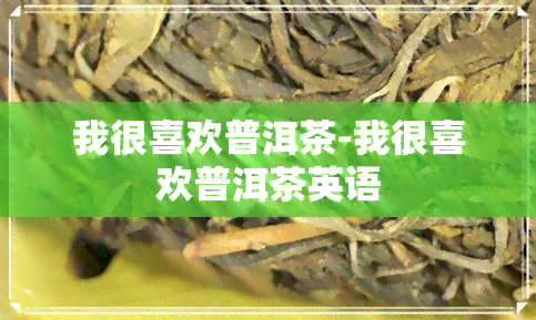 我很喜欢普洱茶-我很喜欢普洱茶英语