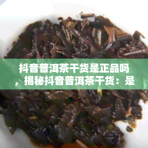 抖音普洱茶干货是正品吗，揭秘抖音普洱茶干货：是否为正品？