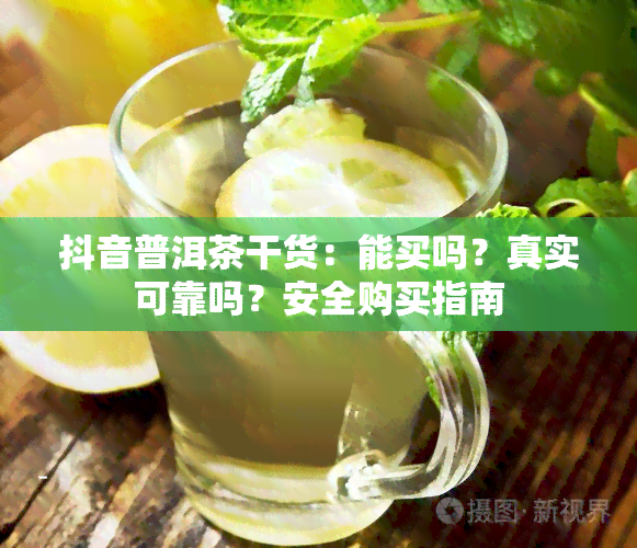 抖音普洱茶干货：能买吗？真实可靠吗？安全购买指南