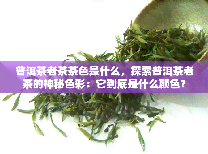 普洱茶老茶茶色是什么，探索普洱茶老茶的神秘色彩：它到底是什么颜色？