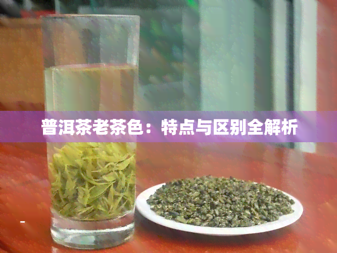 普洱茶老茶色：特点与区别全解析