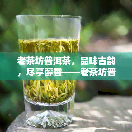 老茶坊普洱茶，品味古韵，尽享醇香——老茶坊普洱茶