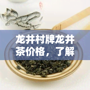 龙井村牌龙井茶价格，了解龙井村牌龙井茶的价格，品味正宗西湖龙井的韵味！