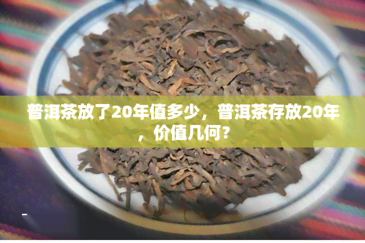 普洱茶放了20年值多少，普洱茶存放20年，价值几何？