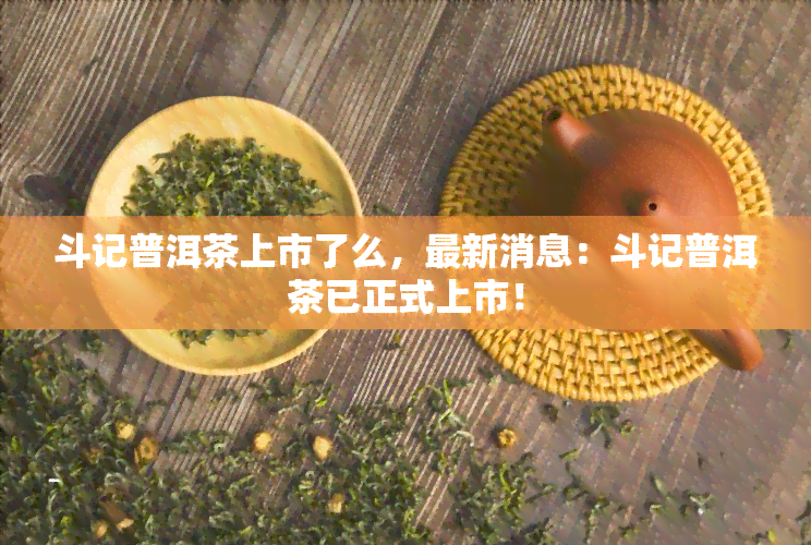 斗记普洱茶上市了么，最新消息：斗记普洱茶已正式上市！