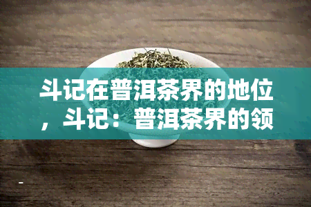 斗记在普洱茶界的地位，斗记：普洱茶界的领军与地位