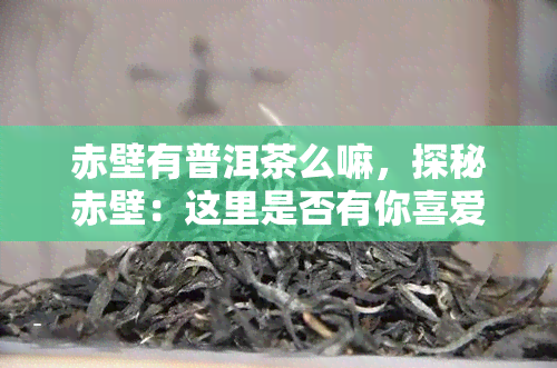 赤壁有普洱茶么嘛，探秘赤壁：这里是否有你喜爱的普洱茶？