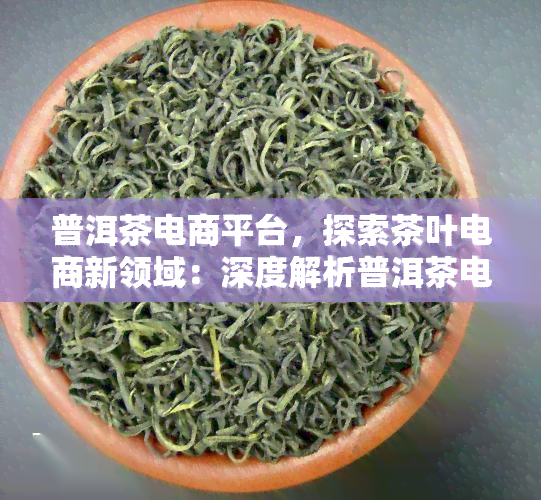 普洱茶电商平台，探索茶叶电商新领域：深度解析普洱茶电商平台