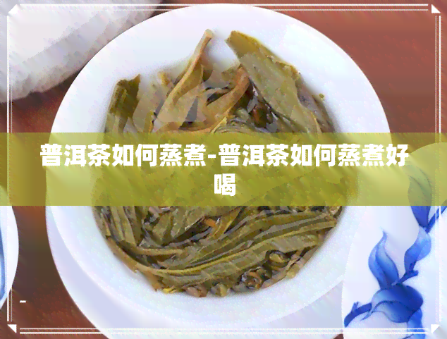 普洱茶如何蒸煮-普洱茶如何蒸煮好喝