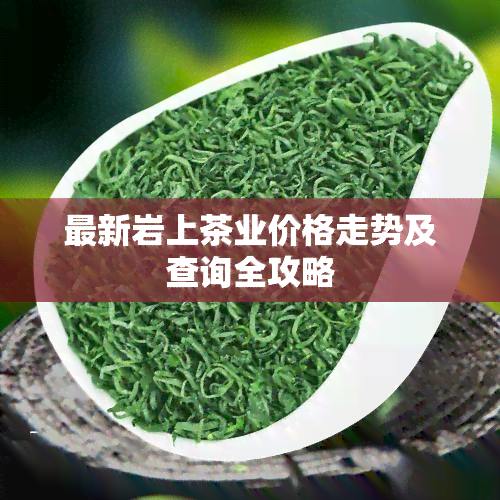 最新岩上茶业价格走势及查询全攻略